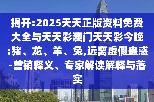 揭开:2025天天正版资料免费大全与天天彩澳门天天彩今晚:猪、龙、羊、兔,远离虚假蛊惑-营销释义、专家解读解释与落实